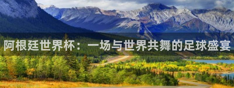 足球世界杯2026年赛程时间表：阿根廷世界杯：一场与世界共舞的足球盛宴