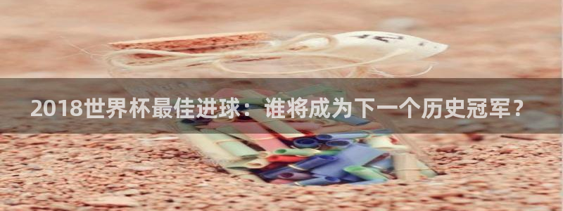 2026世界杯赛程表完整版：2018世界杯最佳进球：谁将成为下一个历史冠军？