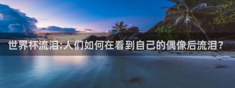 世界杯在线直播入口：世界杯流泪:人们如何在看到自己的偶像后流泪？