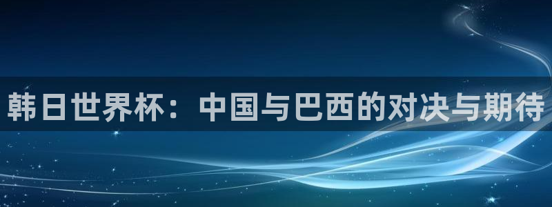 欧洲世预赛赛程表：韩日世界杯：中国与巴西的对决与期待
